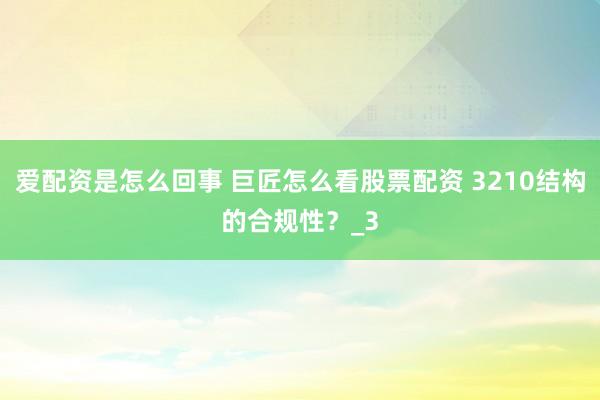 爱配资是怎么回事 巨匠怎么看股票配资 3210结构的合规性？_3