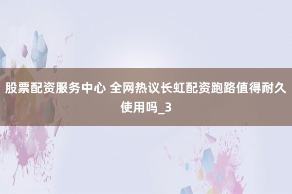 股票配资服务中心 全网热议长虹配资跑路值得耐久使用吗_3