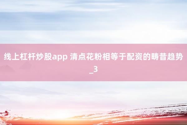 线上杠杆炒股app 清点花粉相等于配资的畴昔趋势_3