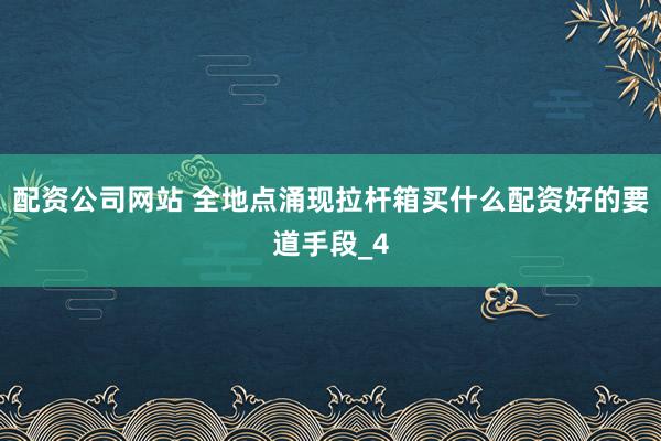 配资公司网站 全地点涌现拉杆箱买什么配资好的要道手段_4