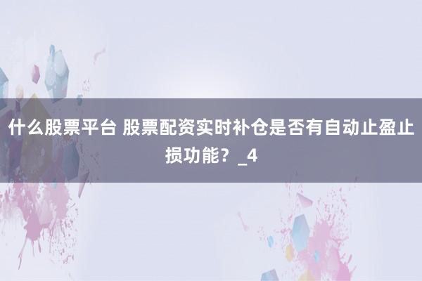 什么股票平台 股票配资实时补仓是否有自动止盈止损功能？_4