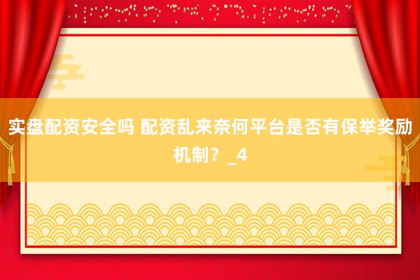 实盘配资安全吗 配资乱来奈何平台是否有保举奖励机制？_4