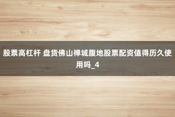股票高杠杆 盘货佛山禅城腹地股票配资值得历久使用吗_4