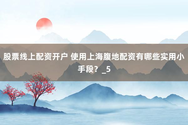 股票线上配资开户 使用上海腹地配资有哪些实用小手段？_5