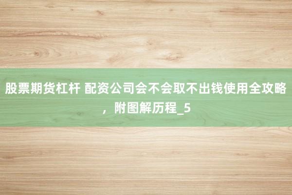 股票期货杠杆 配资公司会不会取不出钱使用全攻略，附图解历程_5