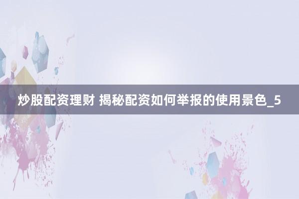 炒股配资理财 揭秘配资如何举报的使用景色_5