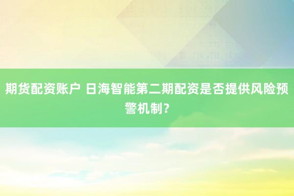 期货配资账户 日海智能第二期配资是否提供风险预警机制？