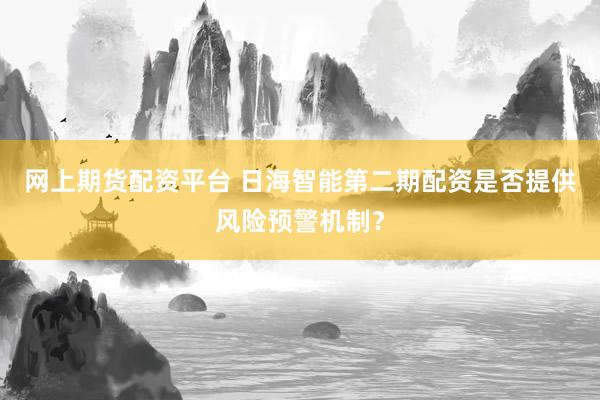 网上期货配资平台 日海智能第二期配资是否提供风险预警机制?