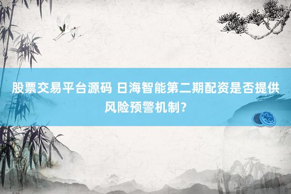股票交易平台源码 日海智能第二期配资是否提供风险预警机制？