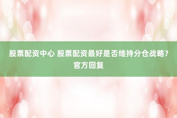 股票配资中心 股票配资最好是否维持分仓战略？官方回复