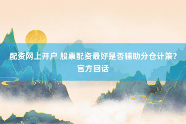 配资网上开户 股票配资最好是否辅助分仓计策？官方回话