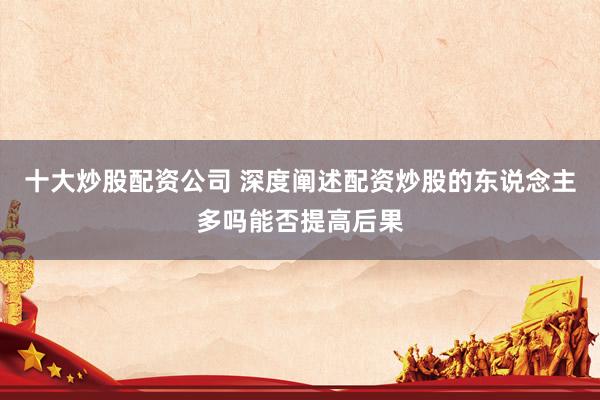 十大炒股配资公司 深度阐述配资炒股的东说念主多吗能否提高后果