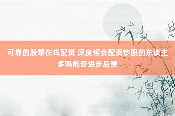 可靠的股票在线配资 深度领会配资炒股的东谈主多吗能否进步后果