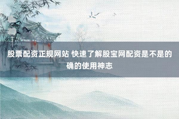 股票配资正规网站 快速了解股宝网配资是不是的确的使用神志
