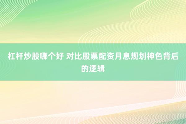 杠杆炒股哪个好 对比股票配资月息规划神色背后的逻辑