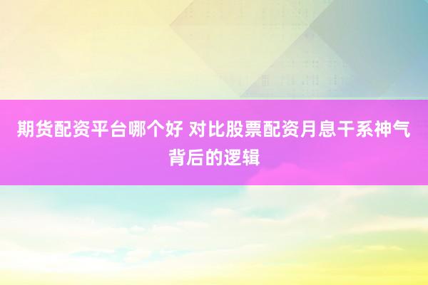 期货配资平台哪个好 对比股票配资月息干系神气背后的逻辑