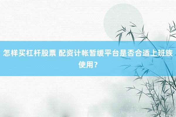 怎样买杠杆股票 配资计帐暂缓平台是否合适上班族使用？