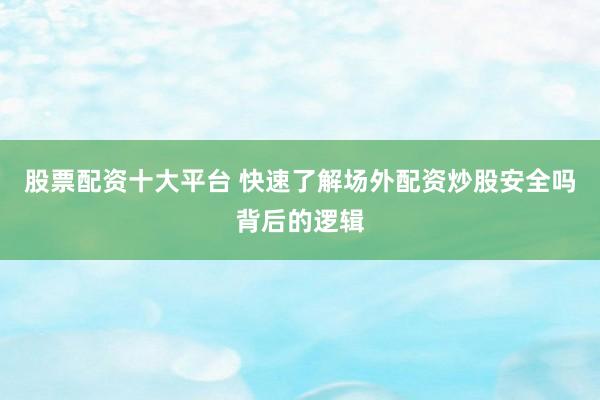 股票配资十大平台 快速了解场外配资炒股安全吗背后的逻辑