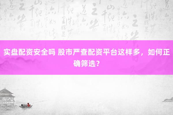 实盘配资安全吗 股市严查配资平台这样多，如何正确筛选？