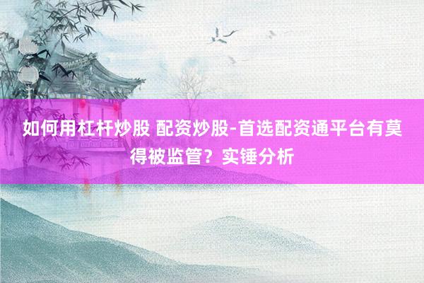 如何用杠杆炒股 配资炒股-首选配资通平台有莫得被监管？实锤分析
