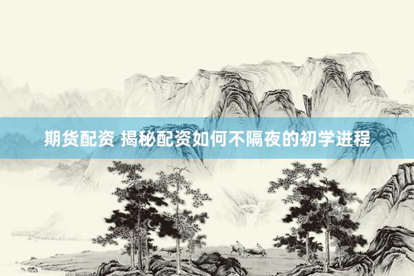 期货配资 揭秘配资如何不隔夜的初学进程