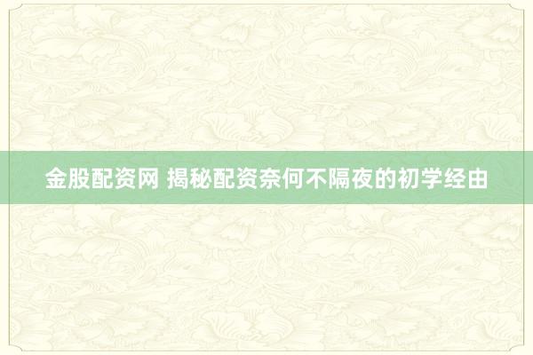 金股配资网 揭秘配资奈何不隔夜的初学经由