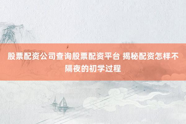 股票配资公司查询股票配资平台 揭秘配资怎样不隔夜的初学过程