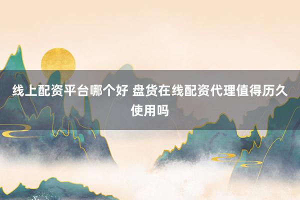 线上配资平台哪个好 盘货在线配资代理值得历久使用吗