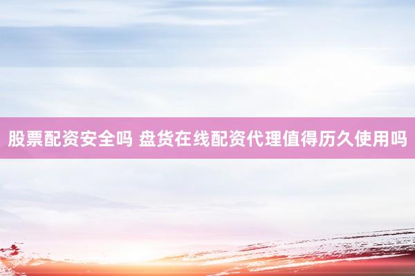 股票配资安全吗 盘货在线配资代理值得历久使用吗