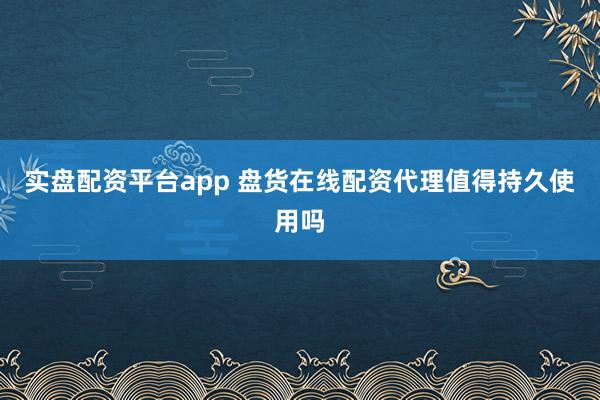 实盘配资平台app 盘货在线配资代理值得持久使用吗