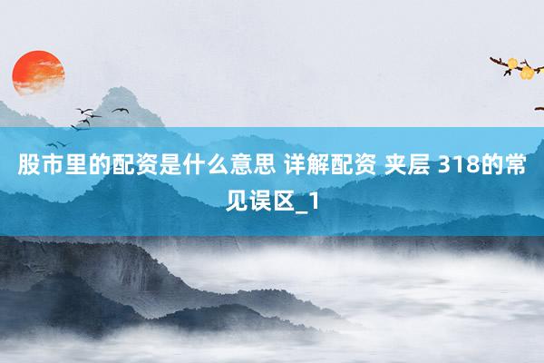 股市里的配资是什么意思 详解配资 夹层 318的常见误区_1