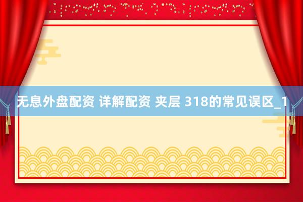 无息外盘配资 详解配资 夹层 318的常见误区_1