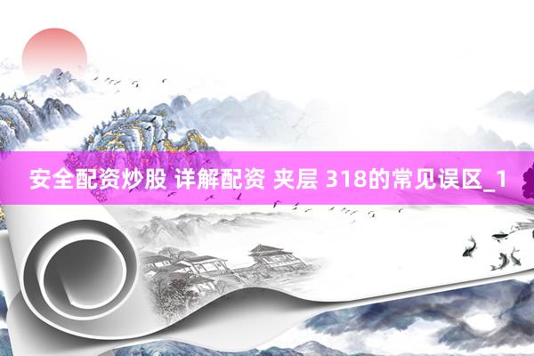 安全配资炒股 详解配资 夹层 318的常见误区_1