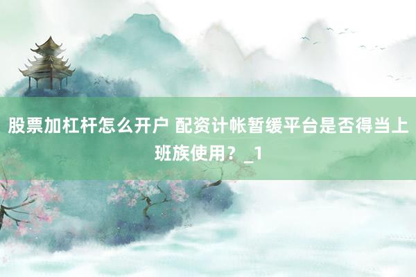 股票加杠杆怎么开户 配资计帐暂缓平台是否得当上班族使用？_1