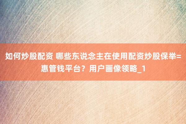 如何炒股配资 哪些东说念主在使用配资炒股保举=惠管钱平台？用户画像领略_1