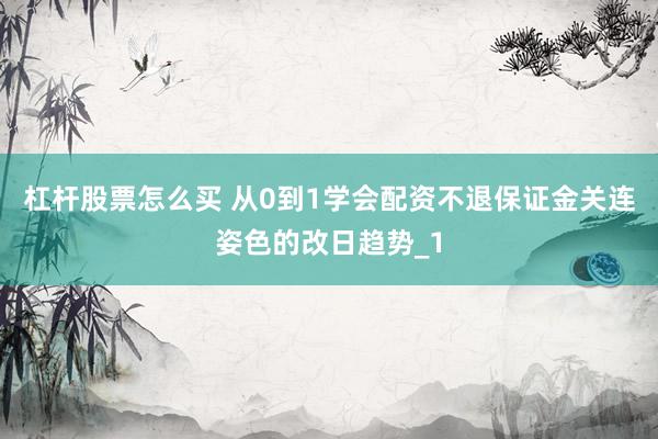 杠杆股票怎么买 从0到1学会配资不退保证金关连姿色的改日趋势_1