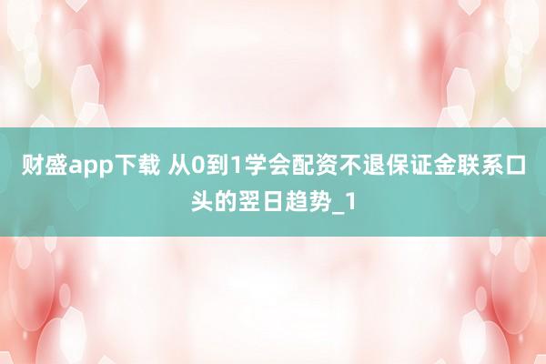 财盛app下载 从0到1学会配资不退保证金联系口头的翌日趋势_1
