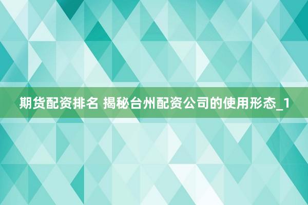 期货配资排名 揭秘台州配资公司的使用形态_1