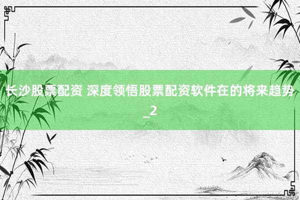 长沙股票配资 深度领悟股票配资软件在的将来趋势_2