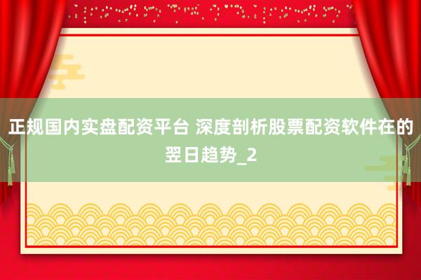 正规国内实盘配资平台 深度剖析股票配资软件在的翌日趋势_2