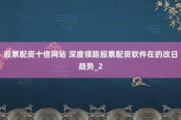 股票配资十倍网站 深度领路股票配资软件在的改日趋势_2