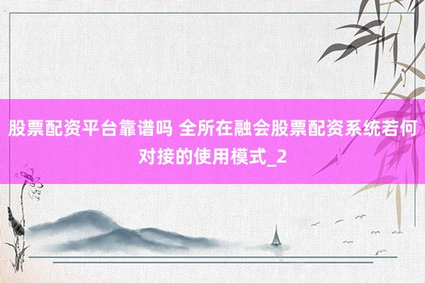 股票配资平台靠谱吗 全所在融会股票配资系统若何对接的使用模式_2