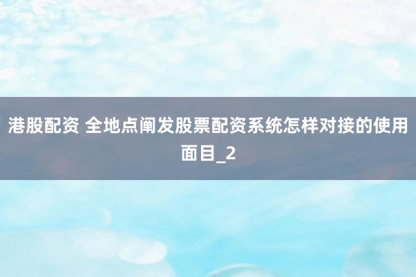 港股配资 全地点阐发股票配资系统怎样对接的使用面目_2