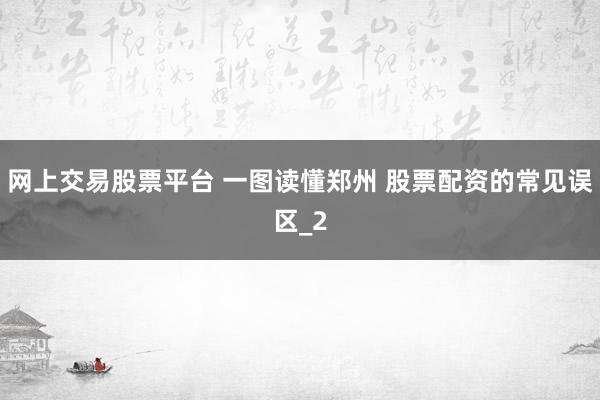 网上交易股票平台 一图读懂郑州 股票配资的常见误区_2