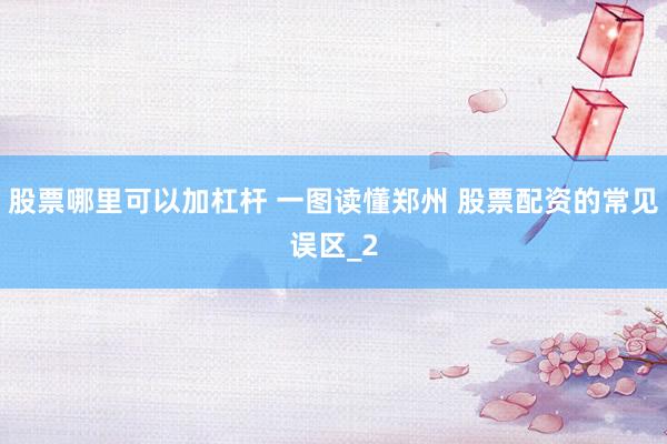 股票哪里可以加杠杆 一图读懂郑州 股票配资的常见误区_2