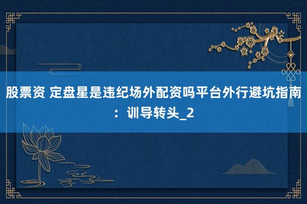 股票资 定盘星是违纪场外配资吗平台外行避坑指南：训导转头_2