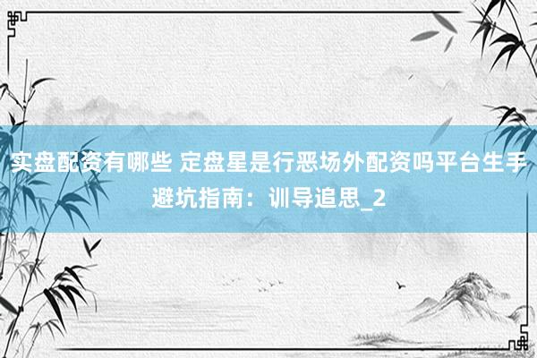实盘配资有哪些 定盘星是行恶场外配资吗平台生手避坑指南:训导追思_2
