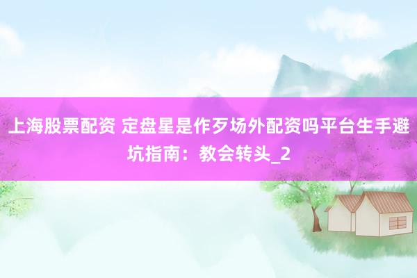 上海股票配资 定盘星是作歹场外配资吗平台生手避坑指南：教会转头_2