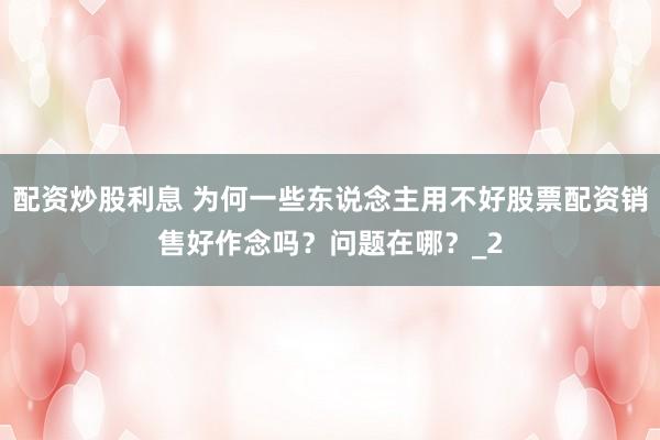 配资炒股利息 为何一些东说念主用不好股票配资销售好作念吗？问题在哪？_2