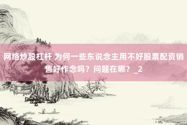 网络炒股杠杆 为何一些东说念主用不好股票配资销售好作念吗？问题在哪？_2